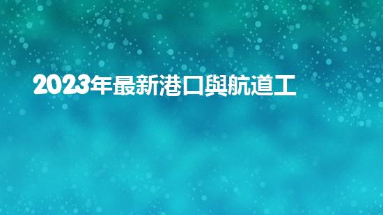 2023年最新港口與航道工程類(lèi)專業(yè)承包資質(zhì)標(biāo)準(zhǔn)？（港口與航道工程資質(zhì)承包范圍）